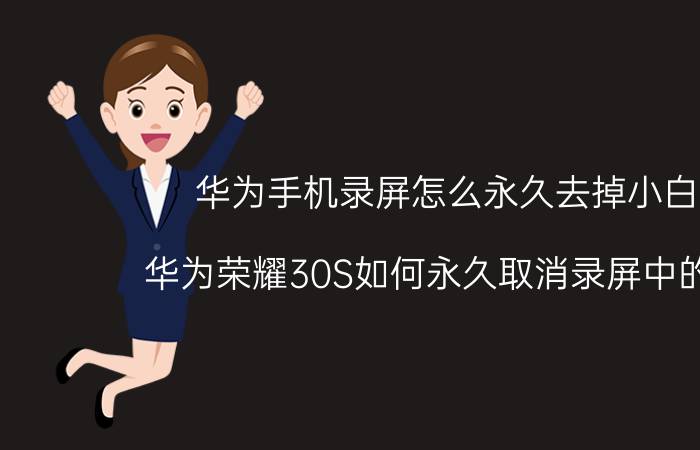 华为手机录屏怎么永久去掉小白点 华为荣耀30S如何永久取消录屏中的白点？